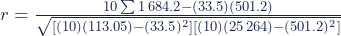 r = \frac{ 10\sum{1\,684.2}-(33.5)(501.2)}{% \sqrt{[(10)(113.05)-(33.5)^2][(10)(25\,264)-(501.2)^2]}}